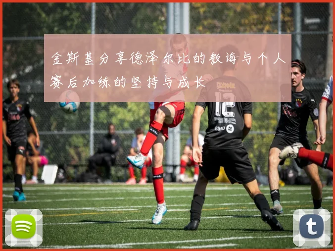 金斯基分享德泽尔比的教诲与个人赛后加练的坚持与成长