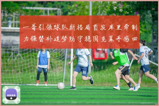 一哥引领球队新格局首发库里牵制力强替补追梦防守稳固克莱手感回暖助力胜利