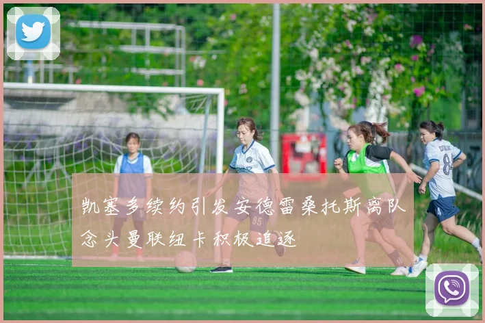 凯塞多续约引发安德雷桑托斯离队念头曼联纽卡积极追逐