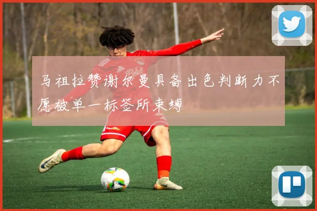 马祖拉赞谢尔曼具备出色判断力不愿被单一标签所束缚
