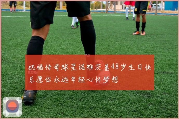 祝福传奇球星诺维茨基48岁生日快乐愿你永远年轻心怀梦想