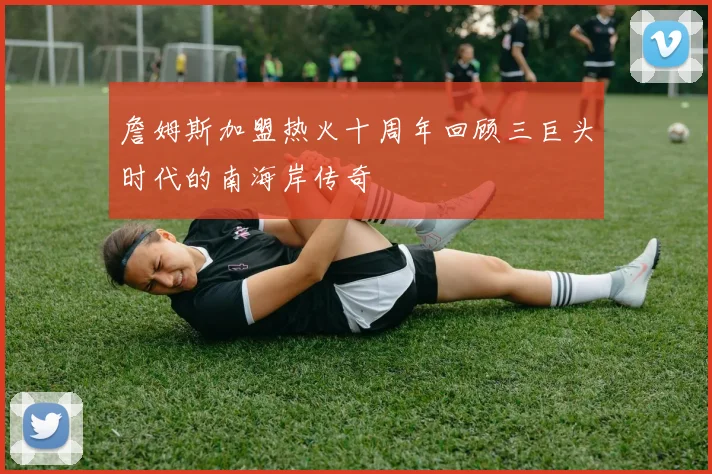 詹姆斯加盟热火十周年回顾三巨头时代的南海岸传奇