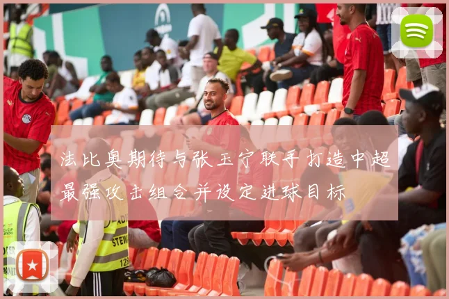 法比奥期待与张玉宁联手打造中超最强攻击组合并设定进球目标