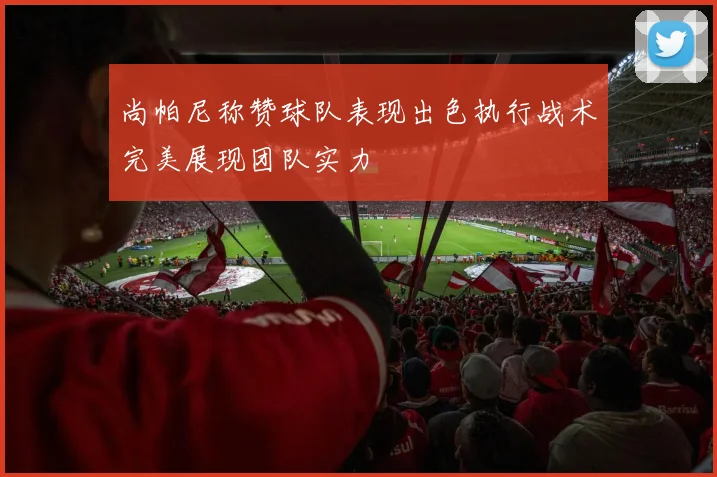 尚帕尼称赞球队表现出色执行战术完美展现团队实力