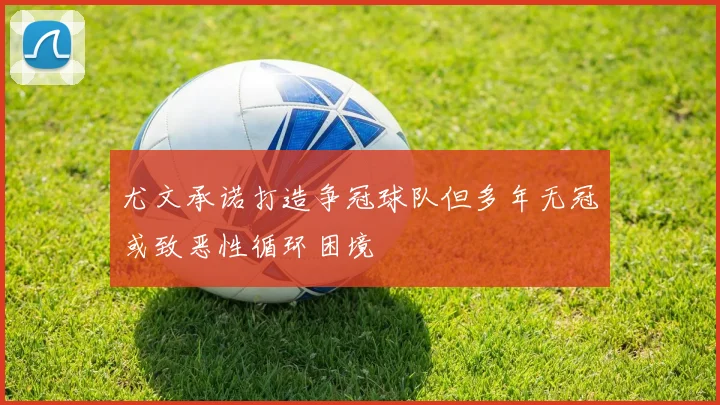 尤文承诺打造争冠球队但多年无冠或致恶性循环困境