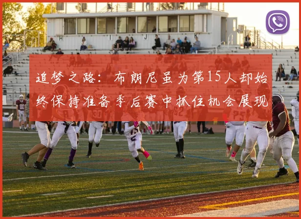追梦之路：布朗尼虽为第15人却始终保持准备季后赛中抓住机会展现自我
