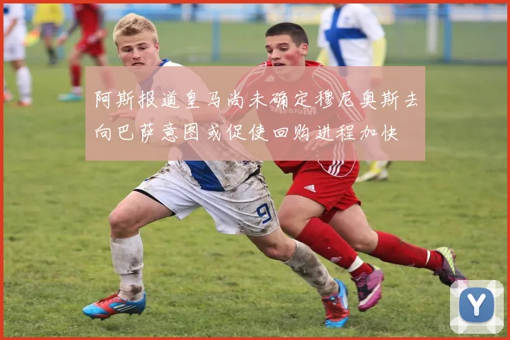 阿斯报道皇马尚未确定穆尼奥斯去向巴萨意图或促使回购进程加快