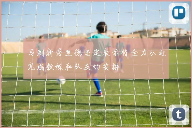 马刺新秀里德坚定表示将全力以赴完成教练和队友的安排