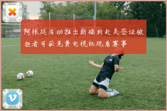 阿根廷活动推出新福利赴美签证被拒者可获免费电视机观看赛事