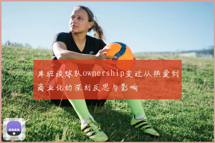 库班谈球队ownership变迁从热爱到商业化的深刻反思与影响