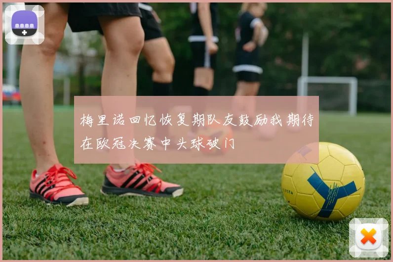 梅里诺回忆恢复期队友鼓励我期待在欧冠决赛中头球破门
