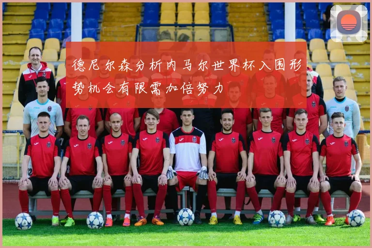 德尼尔森分析内马尔世界杯入围形势机会有限需加倍努力